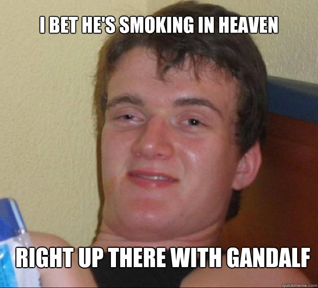 I bet he's smoking in heaven Right up there with Gandalf 10guy