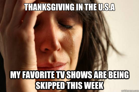 Thanksgiving in the U.S.A My favorite TV shows are being skipped this week  First World Problems