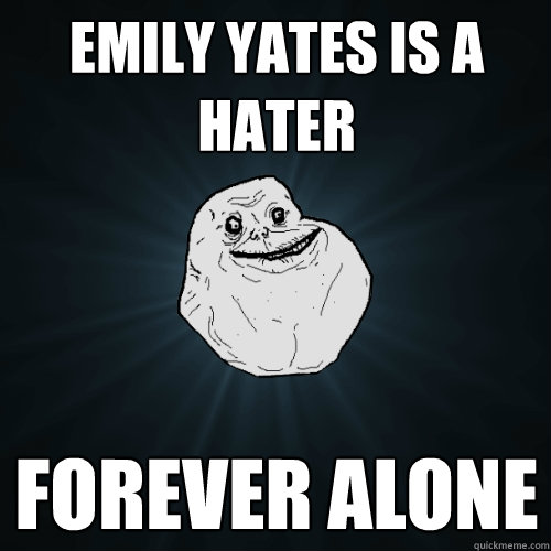 Emily Yates is a hater Forever Alone  Forever Alone