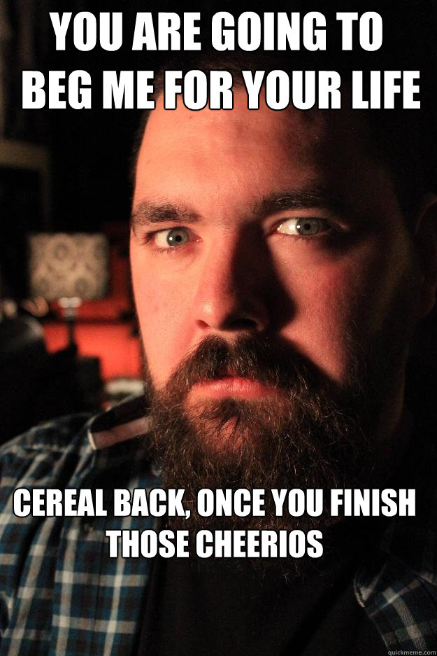 YOU ARE GOING TO
 BEG ME FOR YOUR LIFE CEREAL BACK, ONCE YOU FINISH THOSE CHEERIOS  Dating Site Murderer