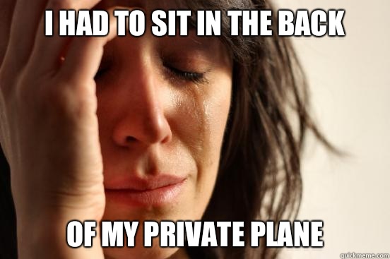 I had to sit in the back Of my private plane  First World Problems