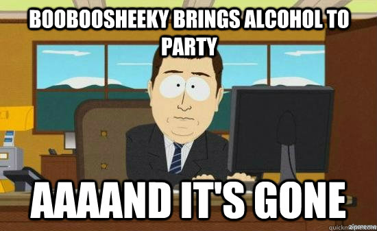 booboosheeky Brings Alcohol to party AAAAND it's gone  aaaand its gone