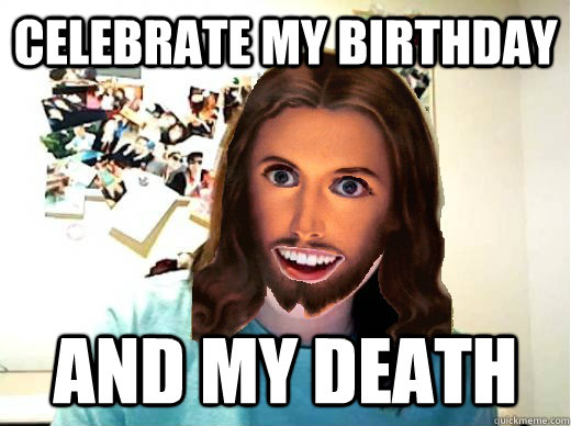 Celebrate my birthday And my death  Overly Attached Jesus