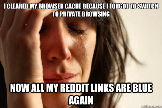 I cleared my browser cache because I forgot to switch to private browsing Now all my reddit links are blue again  First World Problems