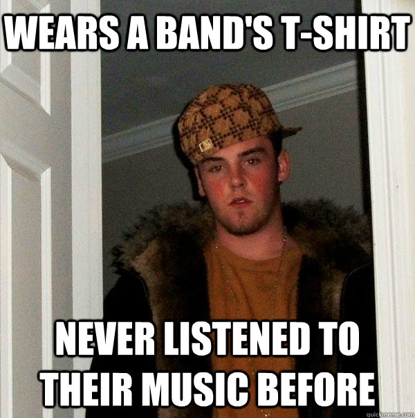 Wears a band's t-shirt never listened to their music before  Scumbag Steve
