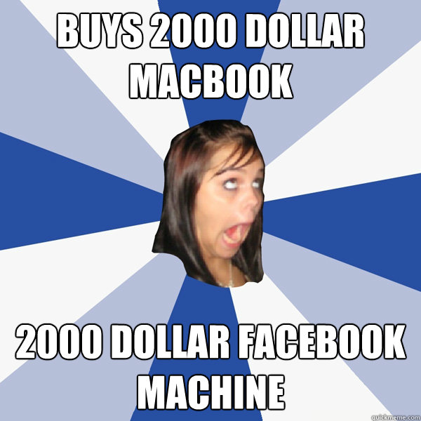 buys 2000 dollar macbook 2000 dollar Facebook machine  Annoying Facebook Girl