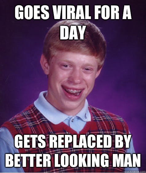 Goes viral for a day Gets replaced by better looking man  Bad Luck Brian