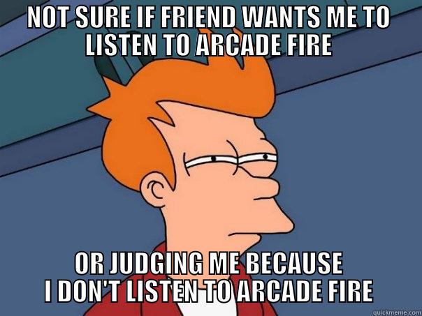 NOT SURE IF FRIEND WANTS ME TO LISTEN TO ARCADE FIRE OR JUDGING ME BECAUSE I DON'T LISTEN TO ARCADE FIRE Futurama Fry