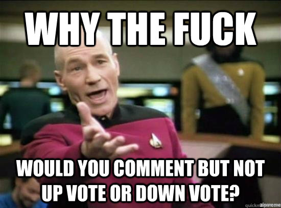 Why the fuck would you comment but not up vote or down vote?  Annoyed Picard HD