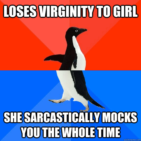 Loses virginity to girl she sarcastically mocks you the whole time  Socially Awesome Awkward Penguin