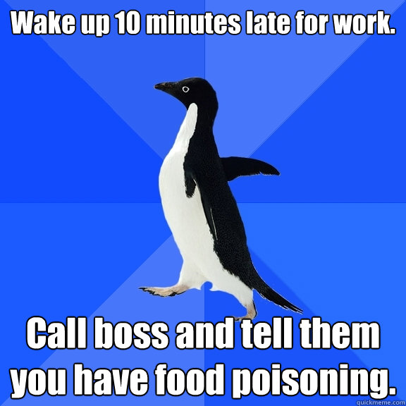 Wake up 10 minutes late for work. Call boss and tell them you have food poisoning.  Socially Awkward Penguin