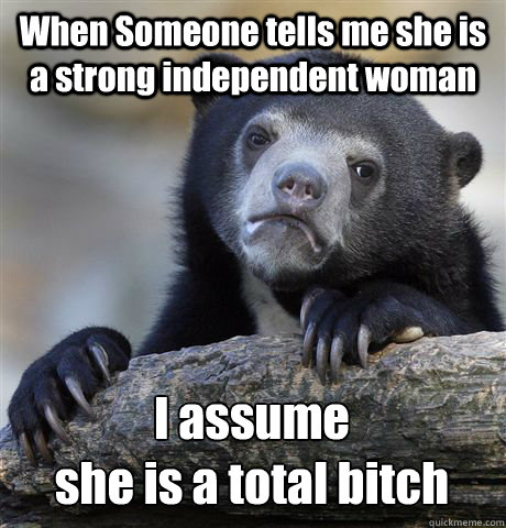 When Someone tells me she is a strong independent woman I assume 
she is a total bitch  Confession Bear