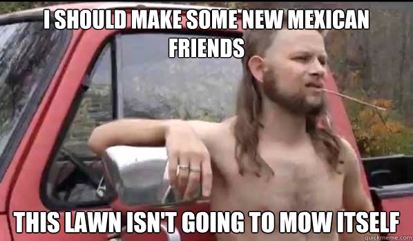 i should make some new mexican friends this lawn isn't going to mow itself - i should make some new mexican friends this lawn isn't going to mow itself  Almost Politically Correct Redneck