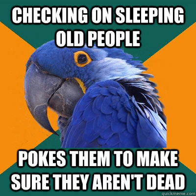 Checking on sleeping old people  Pokes them to make sure they aren't dead   Paranoid Parrot