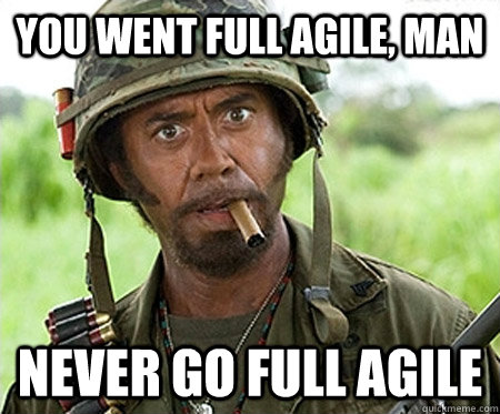 You went full agile, man never go full agile  Full retard