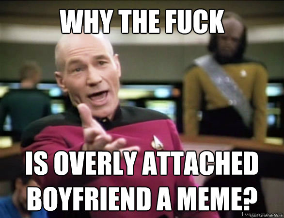 why the fuck IS OVERLY ATTACHED BOYFRIEND A MEME?  Annoyed Picard HD