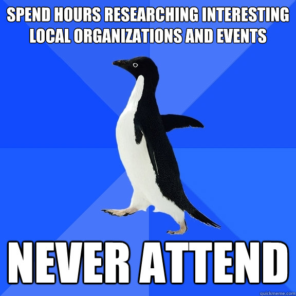 Spend hours researching interesting local organizations and events never attend  Socially Awkward Penguin