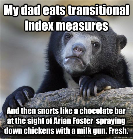 My dad eats transitional index measures And then snorts like a chocolate bar at the sight of Arian Foster  spraying down chickens with a milk gun. Fresh.  Confession Bear