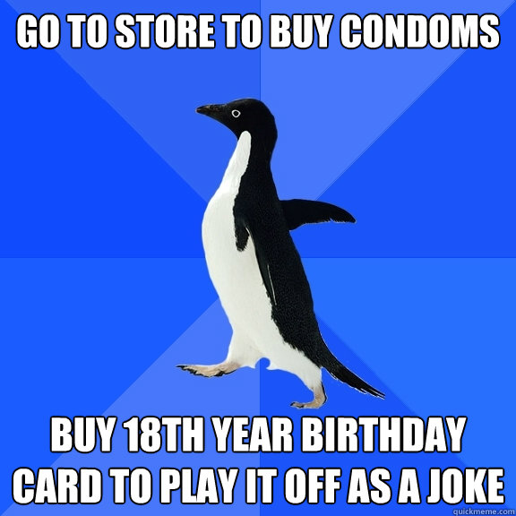 Go to store to buy condoms Buy 18th year birthday card to play it off as a joke  Socially Awkward Penguin