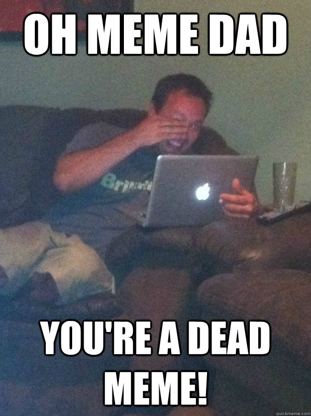 Oh Meme dad You're a dead meme! - Oh Meme dad You're a dead meme!  Reddit Meme Dad