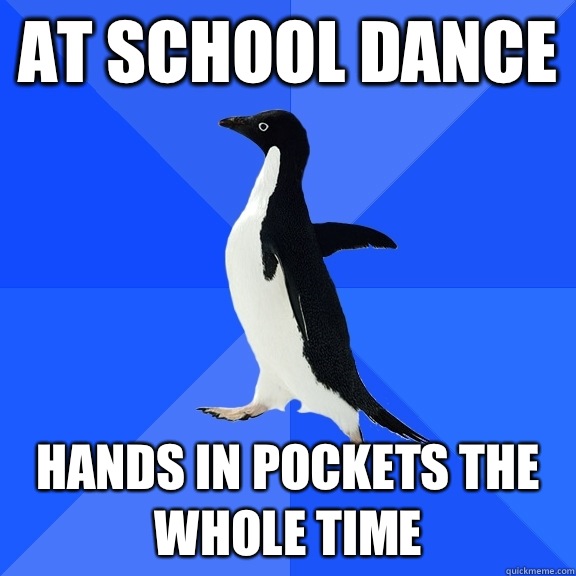 At school dance Hands in pockets the whole time  Socially Awkward Penguin