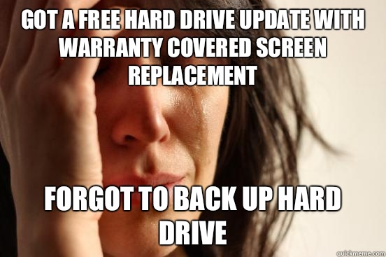 Got a free hard drive update with warranty covered screen replacement Forgot to back up hard drive  First World Problems