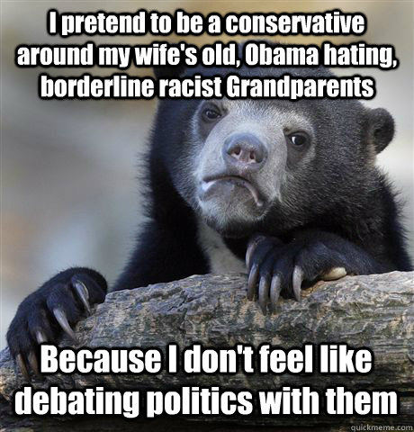 I pretend to be a conservative around my wife's old, Obama hating, borderline racist Grandparents Because I don't feel like debating politics with them  Confession Bear