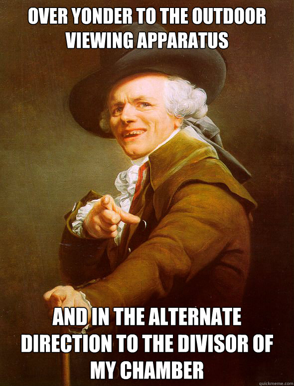 Over yonder to the outdoor viewing apparatus and in the alternate direction to the divisor of my chamber  Joseph Ducreux