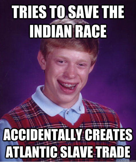 Tries to save the Indian Race  Accidentally creates Atlantic Slave Trade    - Tries to save the Indian Race  Accidentally creates Atlantic Slave Trade     Bad Luck Brian