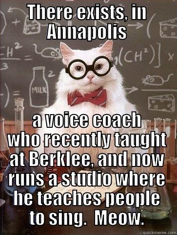 THERE EXISTS, IN ANNAPOLIS A VOICE COACH WHO RECENTLY TAUGHT AT BERKLEE, AND NOW RUNS A STUDIO WHERE HE TEACHES PEOPLE TO SING.  MEOW. Chemistry Cat