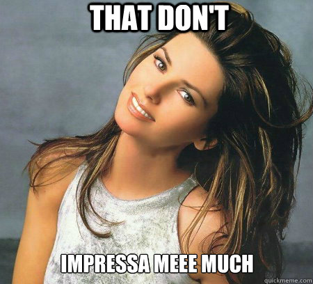 THAT DON'T  IMPRESSA MEee MUCH  shania
