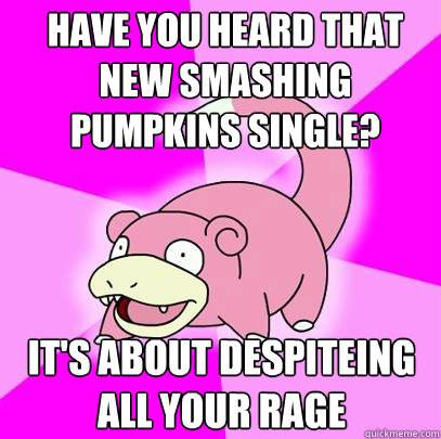Have you heard that new Smashing Pumpkins single? It's about despiteing all your rage  Slowpoke