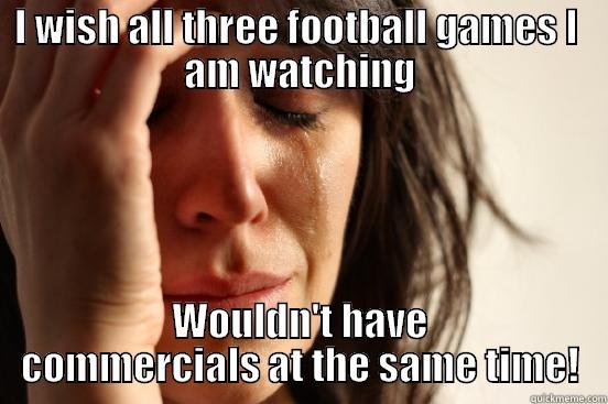 I WISH ALL THREE FOOTBALL GAMES I  AM WATCHING WOULDN'T HAVE COMMERCIALS AT THE SAME TIME! First World Problems