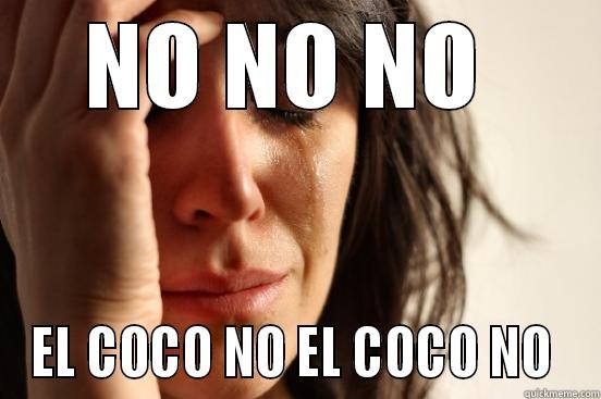 NO NO NO  EL COCO NO EL COCO NO  First World Problems