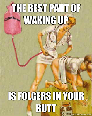 THE BEST PART OF WAKING UP  IS FOLGERS IN YOUR BUTT - THE BEST PART OF WAKING UP  IS FOLGERS IN YOUR BUTT  COFFEE ENEMA