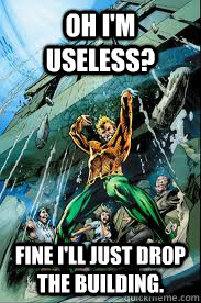 Oh I'm useless? Fine I'll just drop the building. - Oh I'm useless? Fine I'll just drop the building.  Aquaman