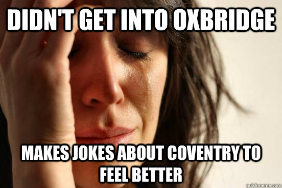 DIDN'T GET INTO OXBRIDGE MAKES JOKES ABOUT COVENTRY TO FEEL BETTER  First World Problems