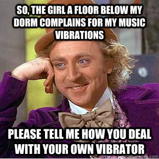 So, The girl a floor below my dorm complains for my music vibrations Please tell me how you deal with your own vibrator - So, The girl a floor below my dorm complains for my music vibrations Please tell me how you deal with your own vibrator  Condescending Wonka