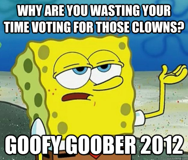 Why are you wasting your time voting for those clowns? Goofy Goober 2012 - Why are you wasting your time voting for those clowns? Goofy Goober 2012  Tough Spongebob