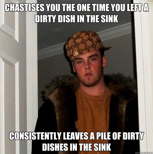 Chastises you the one time you left a dirty dish in the sink consistently leaves a pile of dirty dishes in the sink  Scumbag Steve