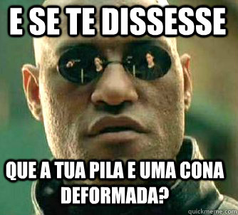 E se te dissesse que a tua pila e uma cona deformada?  Matrix Morpheus