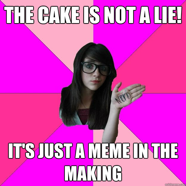 The cake is not a lie! It's just a meme in the making  Idiot Nerd Girl