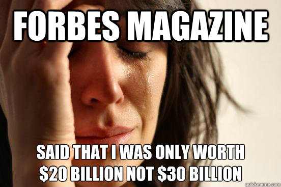 Forbes Magazine Said that I was only worth
$20 billion not $30 billion  First World Problems