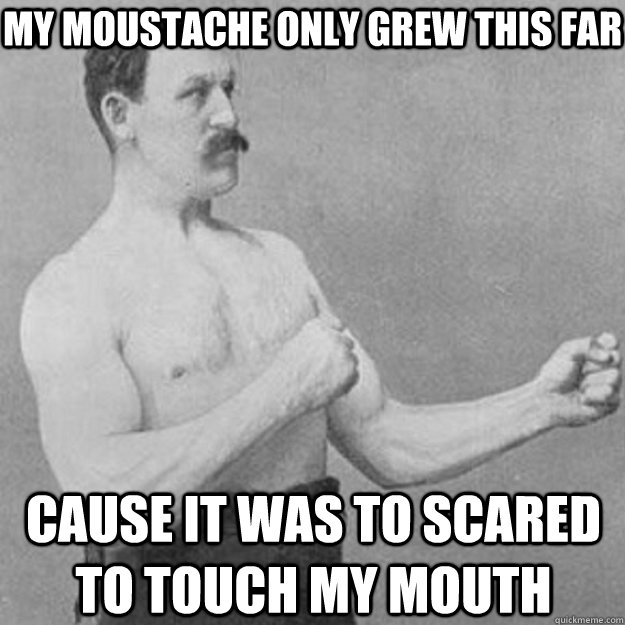 My Moustache only grew this far Cause it was to scared to touch my mouth  overly manly man
