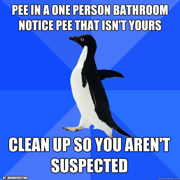 Pee in a one person bathroom notice pee that isn't yours Clean up so you aren't suspected By: HughGErection - Pee in a one person bathroom notice pee that isn't yours Clean up so you aren't suspected By: HughGErection  Socially Awkward Penguin