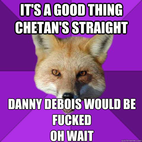 It'S a good thing chetan's straight danny debois would be fucked
oh wait  Forensics Fox