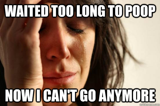 waited too long to poop now i can't go anymore  First World Problems