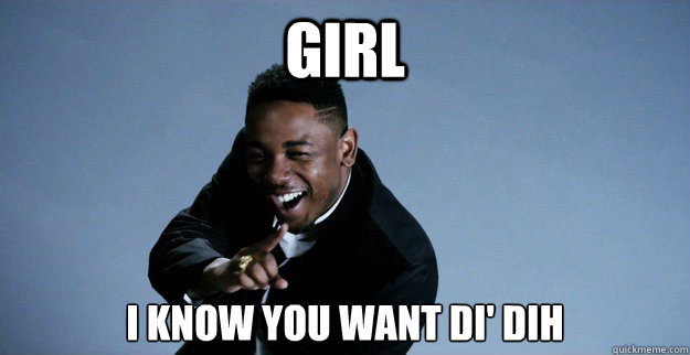 Girl I know you want di' dih - Girl I know you want di' dih  Classy Kendrick Lamar