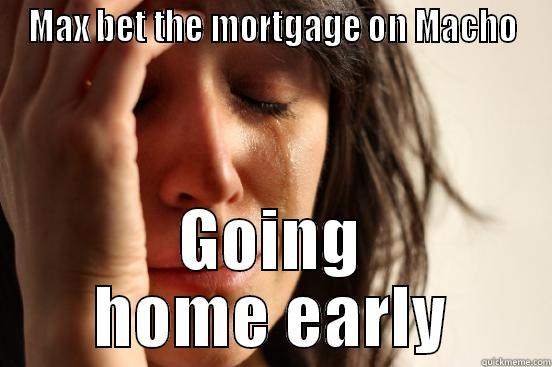 MAX BET THE MORTGAGE ON MACHO GOING HOME EARLY First World Problems