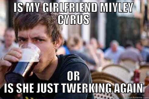 IS MY GIRLFRIEND MIYLEY CYRUS OR IS SHE JUST TWERKING AGAIN Lazy College Senior